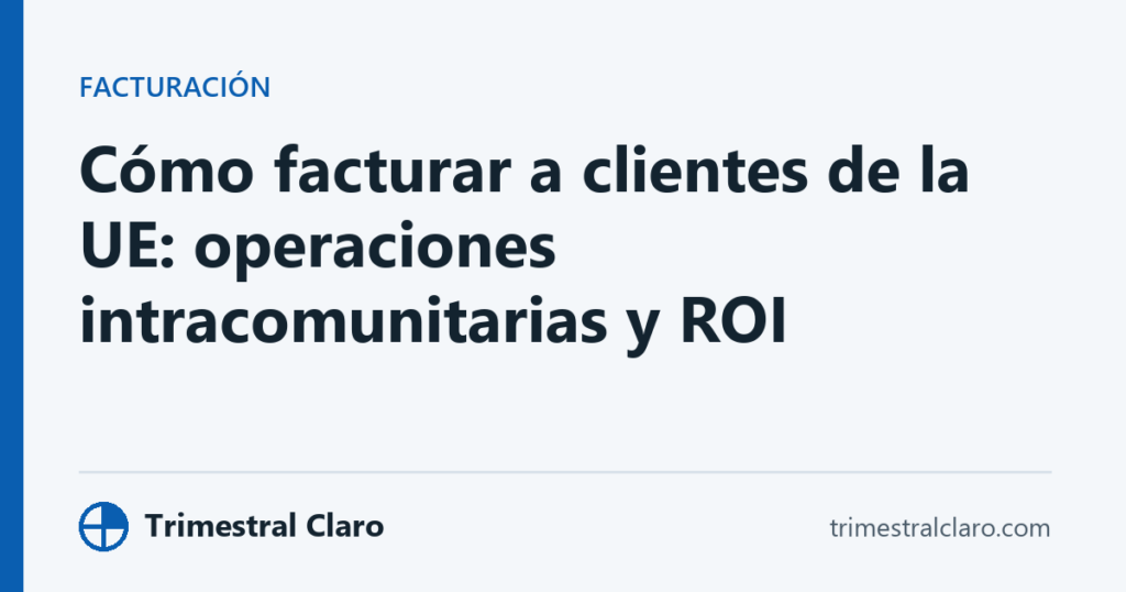Cómo facturar a clientes de la UE: operaciones intracomunitarias y ROI